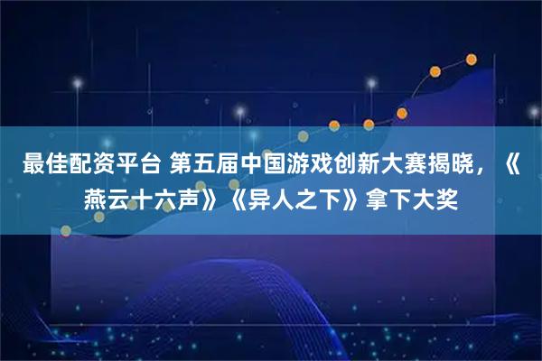 最佳配资平台 第五届中国游戏创新大赛揭晓,《燕云十六声》《异人之下》拿下大奖