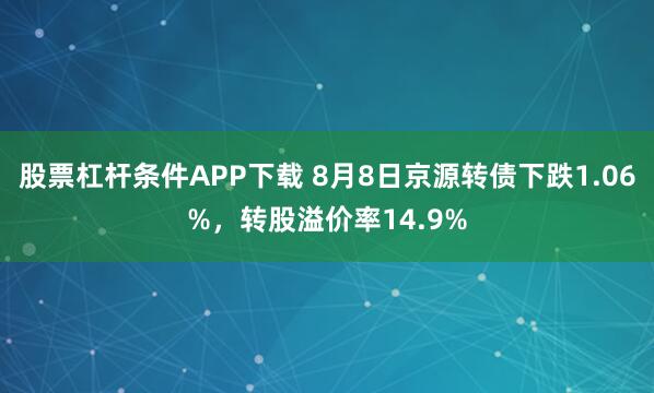 股票杠杆条件APP下载 8月8日京源转债下跌1.06%，转股溢价率14.9%