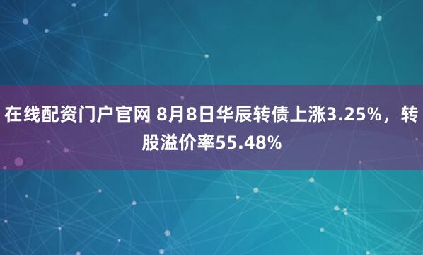 在线配资门户官网 8月8日华辰转债上涨3.25%，转股溢价率55.48%