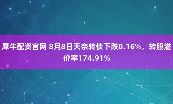 犀牛配资官网 8月8日天奈转债下跌0.16%，转股溢价率174.91%