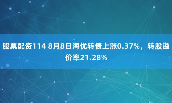 股票配资114 8月8日海优转债上涨0.37%，转股溢价率21.28%