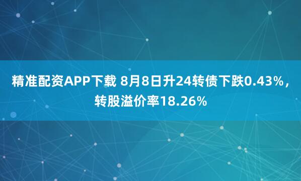 精准配资APP下载 8月8日升24转债下跌0.43%，转股溢价率18.26%