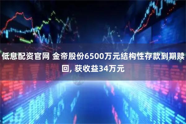 低息配资官网 金帝股份6500万元结构性存款到期赎回, 获收益34万元
