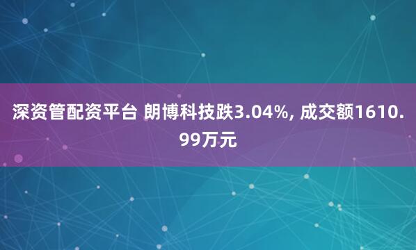 深资管配资平台 朗博科技跌3.04%, 成交额1610.99万元