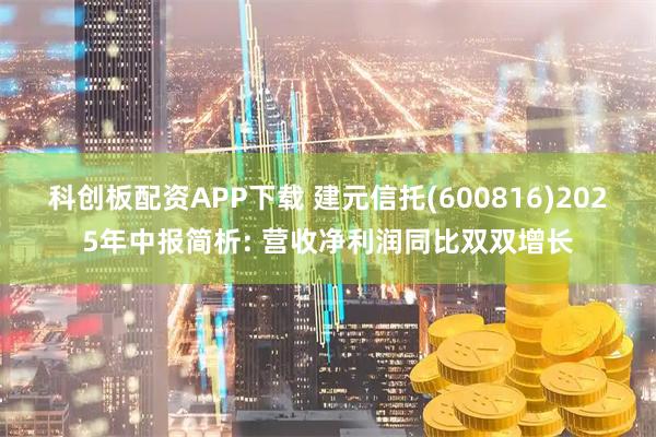 科创板配资APP下载 建元信托(600816)2025年中报简析: 营收净利润同比双双增长
