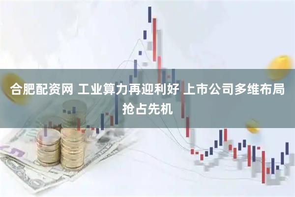合肥配资网 工业算力再迎利好 上市公司多维布局抢占先机