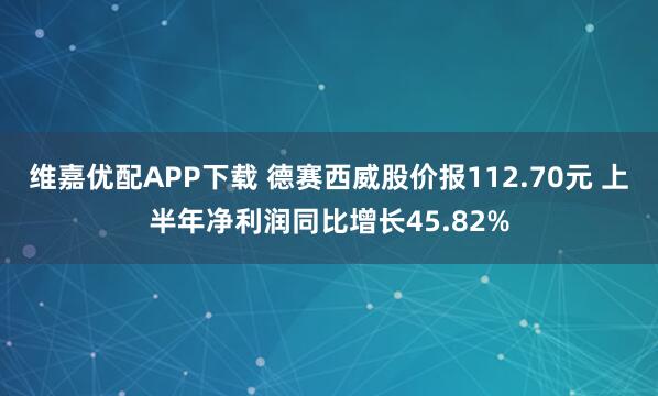 维嘉优配APP下载 德赛西威股价报112.70元 上半年净利润同比增长45.82%