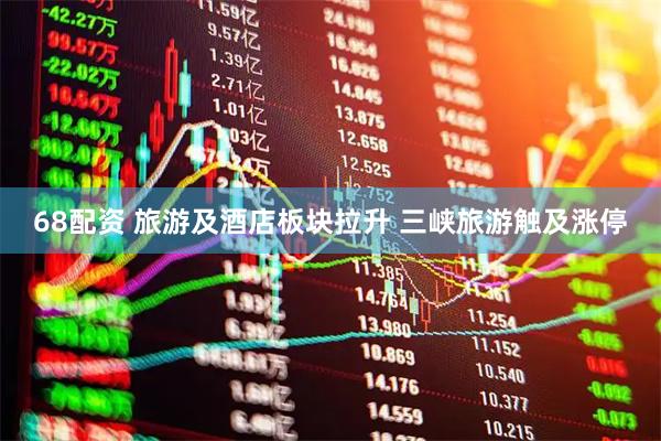 68配资 旅游及酒店板块拉升 三峡旅游触及涨停