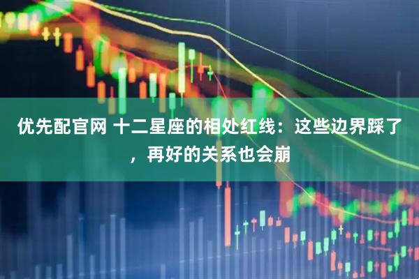 优先配官网 十二星座的相处红线：这些边界踩了，再好的关系也会崩