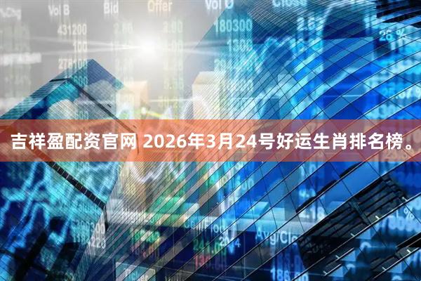 吉祥盈配资官网 2026年3月24号好运生肖排名榜。